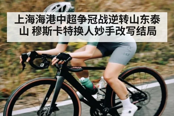 上海海港中超争冠战逆转山东泰山 穆斯卡特换人妙手改写结局